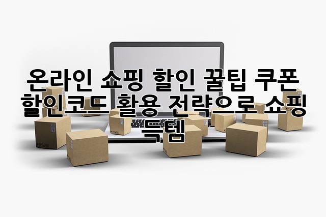 온라인 쇼핑 할인 꿀팁: 쿠폰 & 할인코드 활용 전략으로 쇼핑 득템!