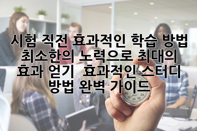 시험 직전 효과적인 학습 방법: 최소한의 노력으로 최대의 효과 얻기 – 효과적인 스터디 방법 완벽 가이드