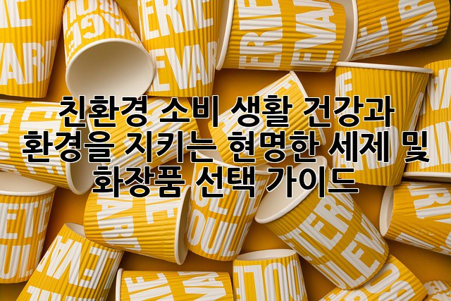 친환경 소비 생활: 건강과 환경을 지키는 현명한 세제 및 화장품 선택 가이드