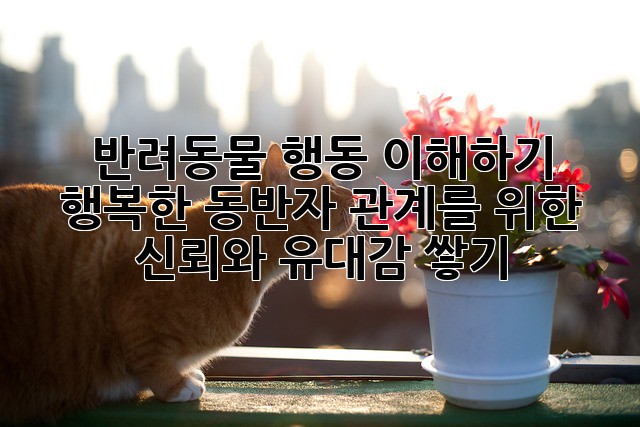 반려동물 행동 이해하기: 행복한 동반자 관계를 위한 신뢰와 유대감 쌓기