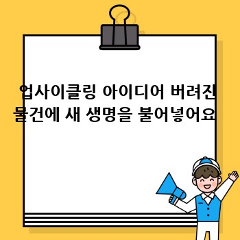 업사이클링 아이디어 버려진 물건에 새 생명을 불어넣어요 