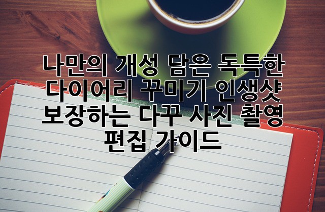 나만의 개성 담은 독특한 다이어리 꾸미기: 인생샷 보장하는 다꾸 사진 촬영 & 편집 가이드