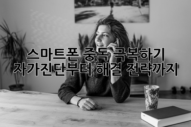 스마트폰 중독 극복하기: 자가진단부터 해결 전략까지